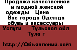 Продажа качественной и модной женской одежды › Цена ­ 2 500 - Все города Одежда, обувь и аксессуары » Услуги   . Тульская обл.,Тула г.